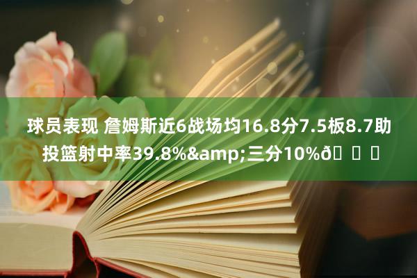 球员表现 詹姆斯近6战场均16.8分7.5板8.7助 投篮射中率39.8%&三分10%👀