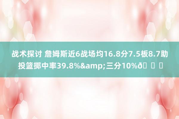 战术探讨 詹姆斯近6战场均16.8分7.5板8.7助 投篮掷中率39.8%&三分10%👀