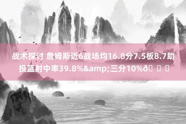 战术探讨 詹姆斯近6战场均16.8分7.5板8.7助 投篮射中率39.8%&三分10%👀