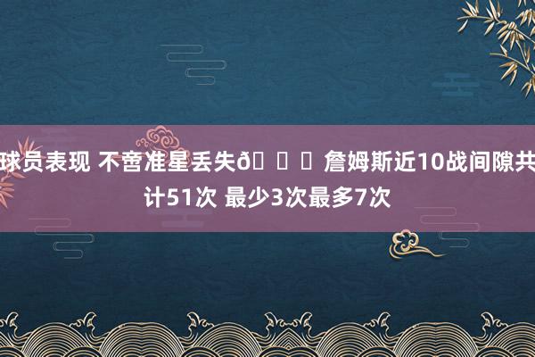 球员表现 不啻准星丢失🙄詹姆斯近10战间隙共计51次 最少3次最多7次