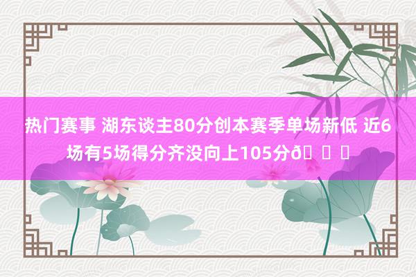 热门赛事 湖东谈主80分创本赛季单场新低 近6场有5场得分齐没向上105分😑