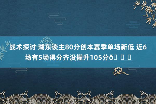 战术探讨 湖东谈主80分创本赛季单场新低 近6场有5场得分齐没擢升105分😑