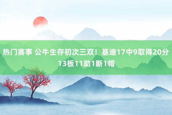 热门赛事 公牛生存初次三双！基迪17中9取得20分13板11助1断1帽