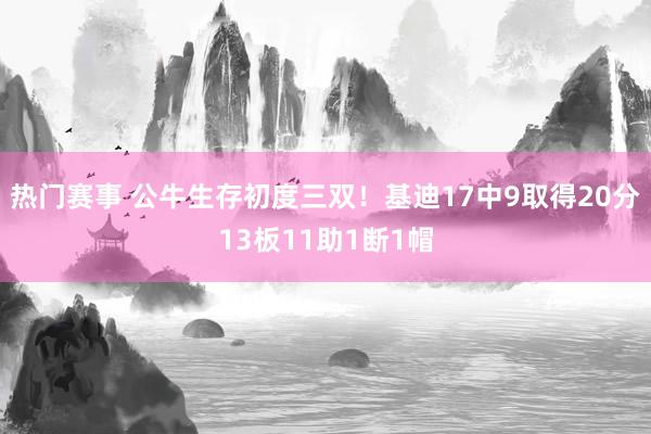 热门赛事 公牛生存初度三双！基迪17中9取得20分13板11助1断1帽