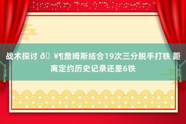 战术探讨 🥶詹姆斯结合19次三分脱手打铁 距离定约历史记录还差6铁