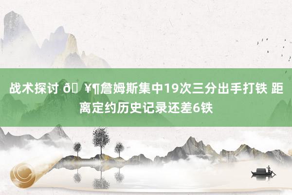 战术探讨 🥶詹姆斯集中19次三分出手打铁 距离定约历史记录还差6铁