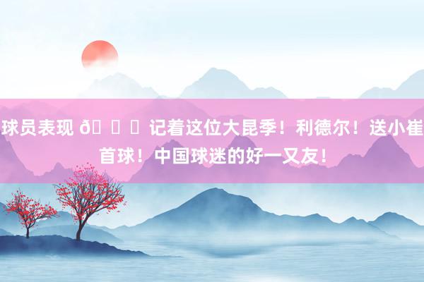 球员表现 😁记着这位大昆季！利德尔！送小崔首球！中国球迷的好一又友！