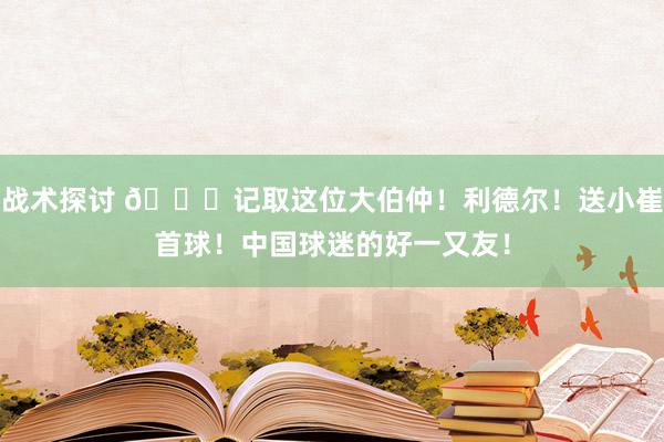 战术探讨 😁记取这位大伯仲！利德尔！送小崔首球！中国球迷的好一又友！