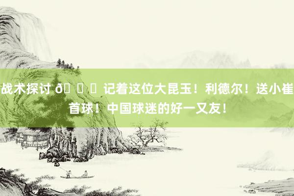 战术探讨 😁记着这位大昆玉！利德尔！送小崔首球！中国球迷的好一又友！