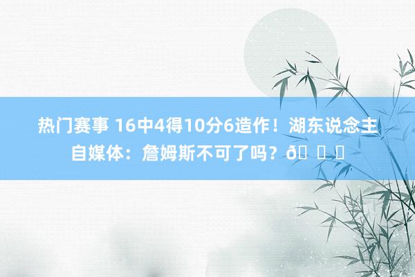 热门赛事 16中4得10分6造作！湖东说念主自媒体：詹姆斯不可了吗？💔