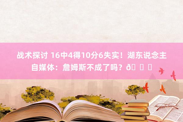 战术探讨 16中4得10分6失实！湖东说念主自媒体：詹姆斯不成了吗？💔