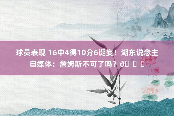 球员表现 16中4得10分6诞妄！湖东说念主自媒体：詹姆斯不可了吗？💔