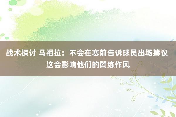 战术探讨 马祖拉：不会在赛前告诉球员出场筹议 这会影响他们的闇练作风