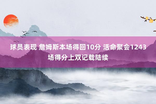 球员表现 詹姆斯本场得回10分 活命聚会1243场得分上双记载陆续