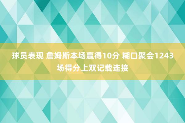 球员表现 詹姆斯本场赢得10分 糊口聚会1243场得分上双记载连接