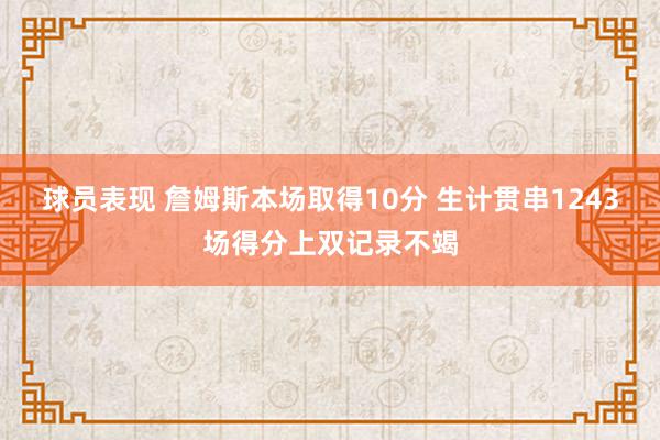 球员表现 詹姆斯本场取得10分 生计贯串1243场得分上双记录不竭