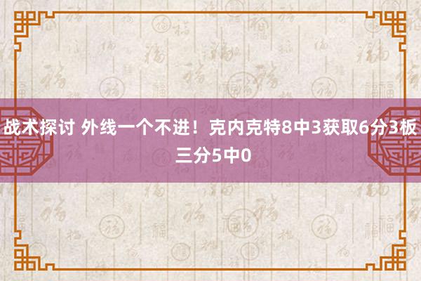 战术探讨 外线一个不进！克内克特8中3获取6分3板 三分5中0