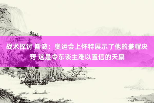 战术探讨 斯波：奥运会上怀特展示了他的盖帽决窍 这是令东谈主难以置信的天禀