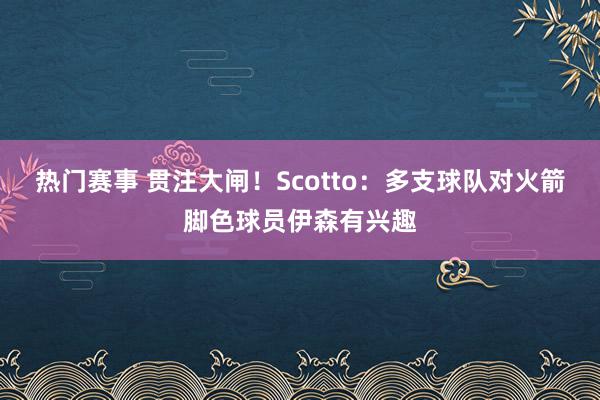 热门赛事 贯注大闸！Scotto：多支球队对火箭脚色球员伊森有兴趣