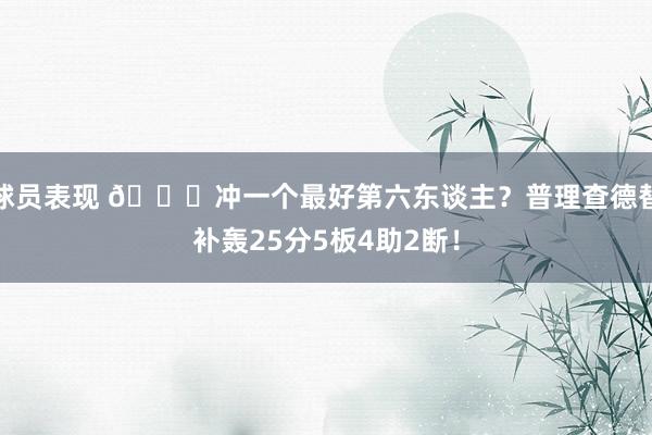 球员表现 👀冲一个最好第六东谈主？普理查德替补轰25分5板4助2断！