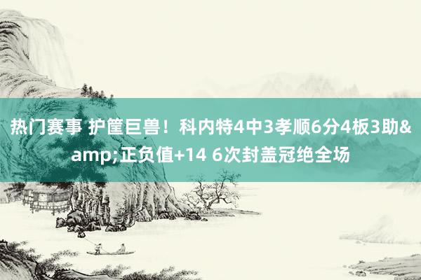 热门赛事 护筐巨兽！科内特4中3孝顺6分4板3助&正负值+14 6次封盖冠绝全场