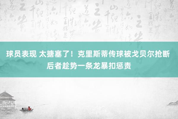 球员表现 太搪塞了！克里斯蒂传球被戈贝尔抢断 后者趁势一条龙暴扣惩责