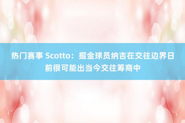 热门赛事 Scotto：掘金球员纳吉在交往边界日前很可能出当今交往筹商中