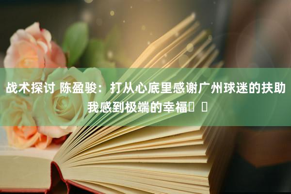 战术探讨 陈盈骏：打从心底里感谢广州球迷的扶助 我感到极端的幸福❤️