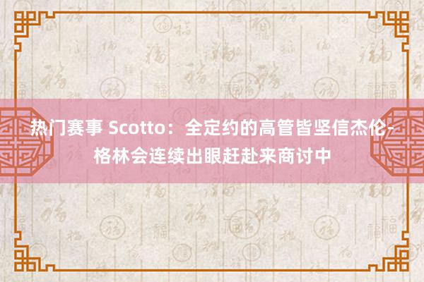 热门赛事 Scotto：全定约的高管皆坚信杰伦-格林会连续出眼赶赴来商讨中