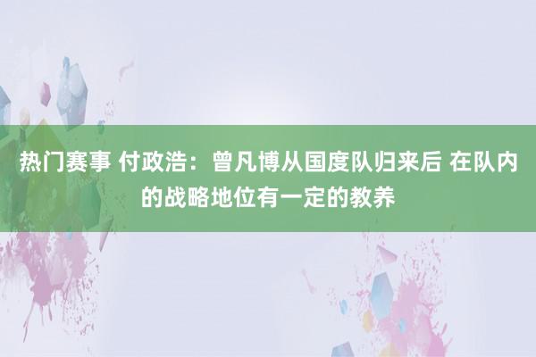 热门赛事 付政浩：曾凡博从国度队归来后 在队内的战略地位有一定的教养