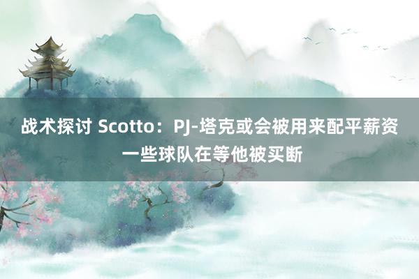 战术探讨 Scotto：PJ-塔克或会被用来配平薪资 一些球队在等他被买断