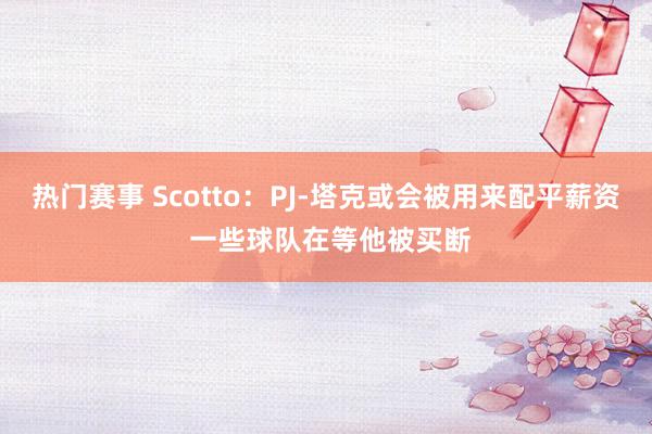 热门赛事 Scotto：PJ-塔克或会被用来配平薪资 一些球队在等他被买断