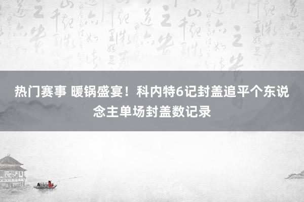 热门赛事 暖锅盛宴！科内特6记封盖追平个东说念主单场封盖数记录