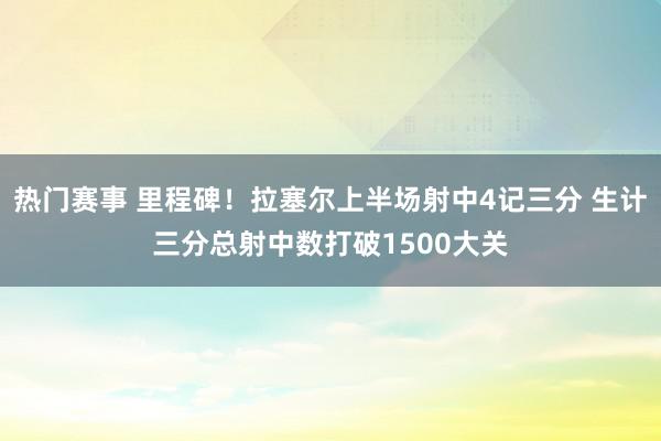 热门赛事 里程碑！拉塞尔上半场射中4记三分 生计三分总射中数打破1500大关