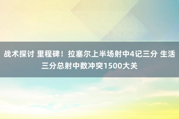 战术探讨 里程碑！拉塞尔上半场射中4记三分 生活三分总射中数冲突1500大关