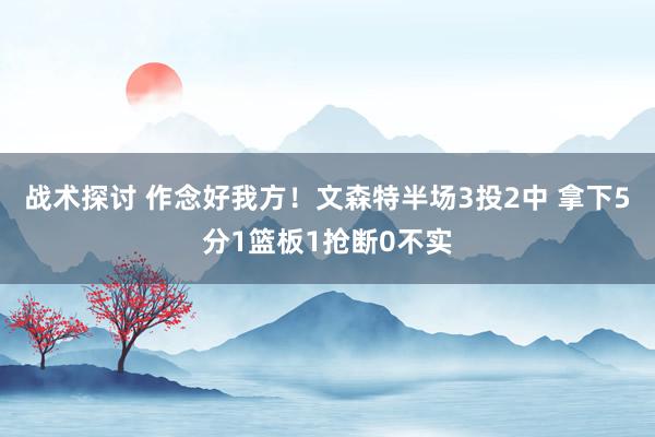 战术探讨 作念好我方！文森特半场3投2中 拿下5分1篮板1抢断0不实