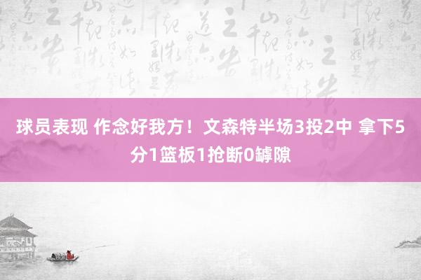 球员表现 作念好我方！文森特半场3投2中 拿下5分1篮板1抢断0罅隙