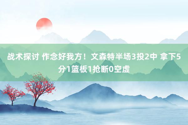 战术探讨 作念好我方！文森特半场3投2中 拿下5分1篮板1抢断0空虚