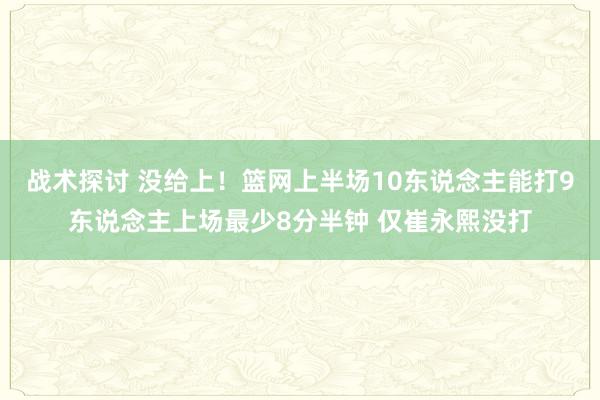 战术探讨 没给上！篮网上半场10东说念主能打9东说念主上场最少8分半钟 仅崔永熙没打