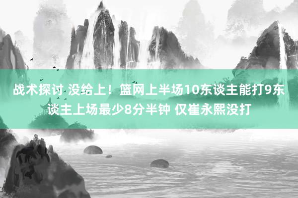 战术探讨 没给上！篮网上半场10东谈主能打9东谈主上场最少8分半钟 仅崔永熙没打