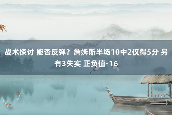 战术探讨 能否反弹？詹姆斯半场10中2仅得5分 另有3失实 正负值-16