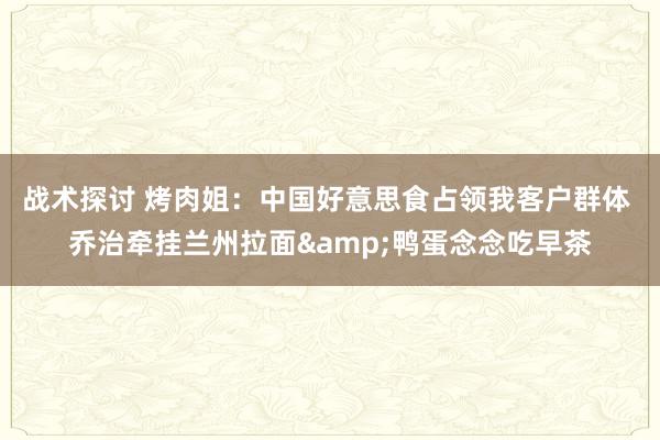 战术探讨 烤肉姐：中国好意思食占领我客户群体 乔治牵挂兰州拉面&鸭蛋念念吃早茶