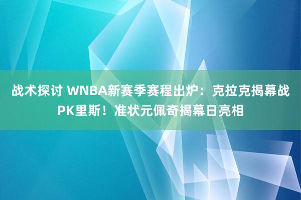 战术探讨 WNBA新赛季赛程出炉：克拉克揭幕战PK里斯！准状元佩奇揭幕日亮相