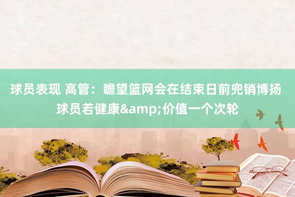 球员表现 高管：瞻望篮网会在结束日前兜销博扬 球员若健康&价值一个次轮