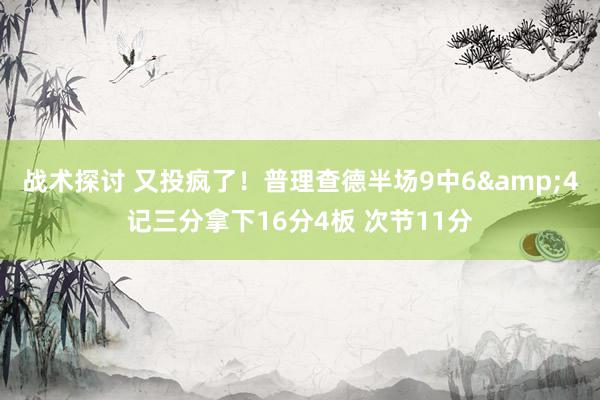 战术探讨 又投疯了！普理查德半场9中6&4记三分拿下16分4板 次节11分