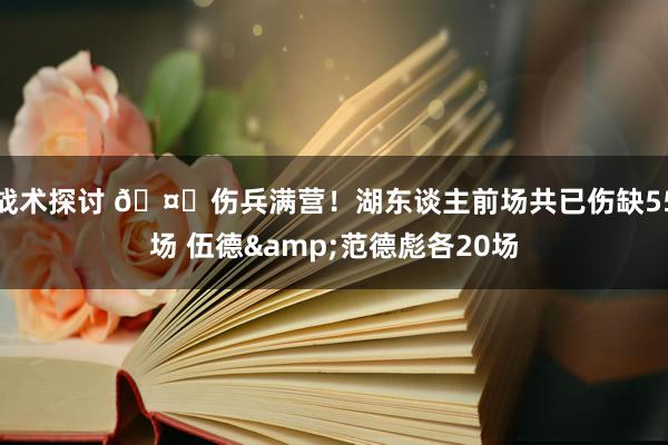 战术探讨 🤕伤兵满营！湖东谈主前场共已伤缺55场 伍德&范德彪各20场