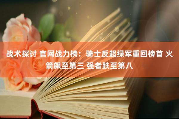 战术探讨 官网战力榜：骑士反超绿军重回榜首 火箭飙至第三 强者跌至第八