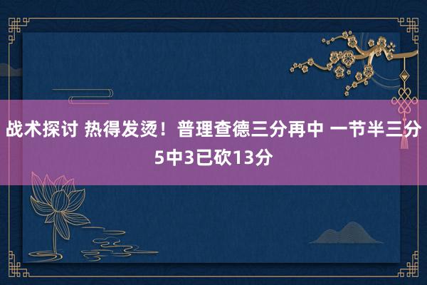 战术探讨 热得发烫！普理查德三分再中 一节半三分5中3已砍13分