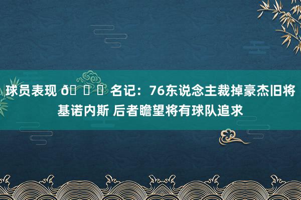 球员表现 👀名记：76东说念主裁掉豪杰旧将基诺内斯 后者瞻望将有球队追求