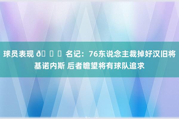 球员表现 👀名记：76东说念主裁掉好汉旧将基诺内斯 后者瞻望将有球队追求